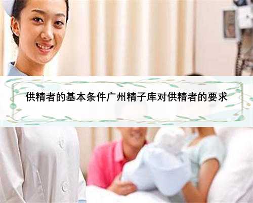 供精者的基本条件广州精子库对供精者的要求