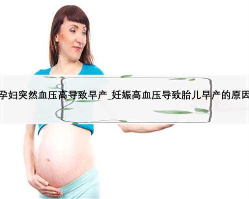孕妇突然血压高导致早产_妊娠高血压导致胎儿早产的原因