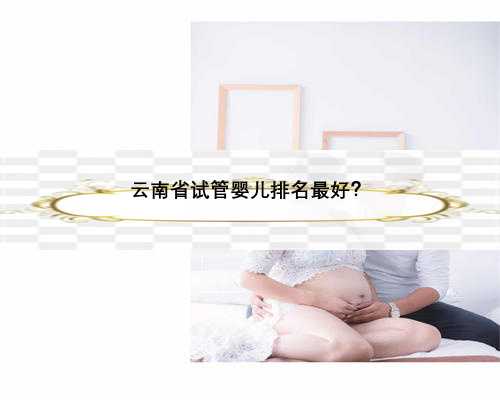 云南省试管婴儿排名最好？