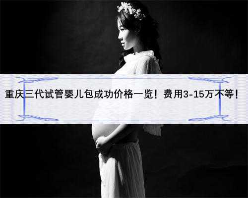 重庆三代试管婴儿包成功价格一览！费用3-15万不等！