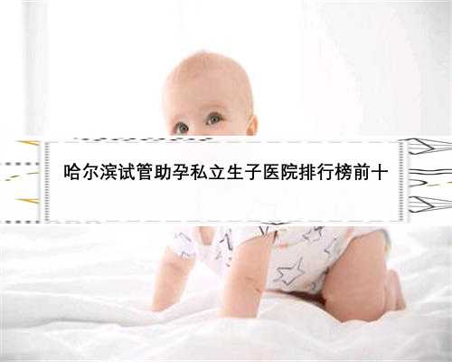 哈尔滨试管助孕私立生子医院排行榜前十