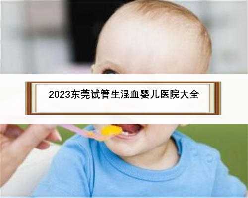 2023东莞试管生混血婴儿医院大全