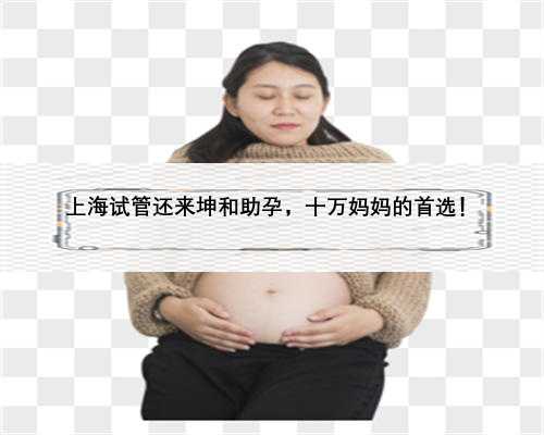 上海试管还来坤和助孕，十万妈妈的首选！
