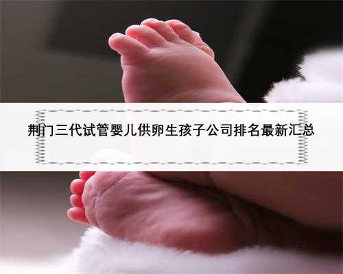 荆门三代试管婴儿供卵生孩子公司排名最新汇总